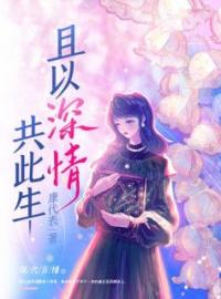 且以深情共此生全文在线阅读 扁栀周岁淮小说全本无弹窗