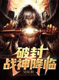 吴枫沈欣小说章节目录 《破封：战神降临》全文阅读