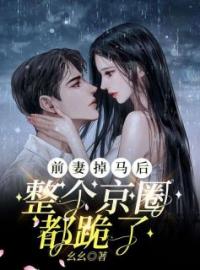 康诺锦江炎折小说章节目录 《前妻掉马后，整个京圈都跪了》全文阅读