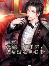 杨蜜：坏弟弟，快帮姐姐拿浴巾by李唐杨蜜完整版 李唐杨蜜小说全集在线阅读