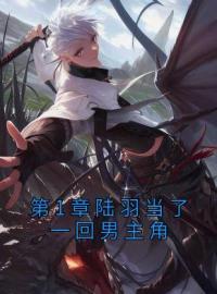 第1章陆羽当了一回男主角by陆羽拉乌里完整版 陆羽拉乌里小说全集在线阅读