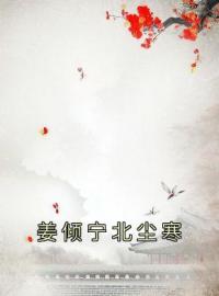 姜倾宁北尘寒完整版全文阅读 姜倾宁北尘寒小说 大结局