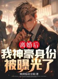 离婚后，我神豪身份被曝光了小说最新章节免费试读（完整版未删节）