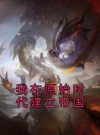 《我在原始时代建立帝国》李沐冬雨小说全文免费试读