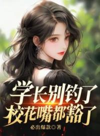 田辰李若曦小说阅读_田辰李若曦小说《学长别钓了，校花嘴都豁了》