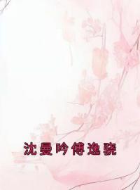 沈曼吟傅逸骁小说全文精彩章节在线阅读（沈曼吟傅逸骁）