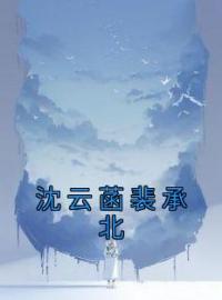 沈云菡裴承北沈云菡裴承北未删减版全集在线阅读