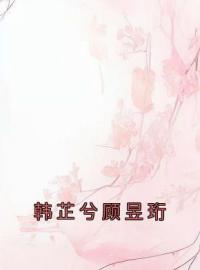 《韩芷兮顾昱珩》韩芷兮顾昱珩小说精彩内容在线阅读