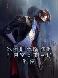 《冰河时代降临他开启空间屯百亿物资》张奕方雨晴小说全本在线阅读