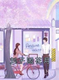 刘子固花月by花月刘子固完整版 花月刘子固小说全集在线阅读