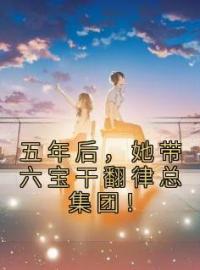 五年后，她带六宝干翻律总集团！全文在线阅读 风浅浅律景衍小说全本无弹窗