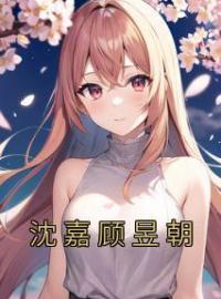 沈嘉顾昱朝小说大结局在线阅读 《沈嘉顾昱朝》小说免费试读