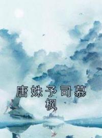 唐姝予司慕枫唐姝予司慕枫未删减版全集在线阅读