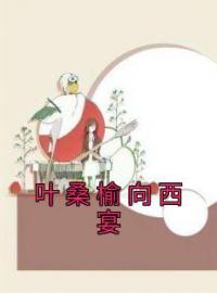 《叶桑榆向西宴》小说完整版在线阅读（主角叶桑榆向西宴）