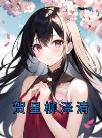 《贺星柳泽清》最新章节 贺星柳泽清贺星柳泽清全文阅读