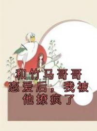 和竹马哥哥恋爱后，我被他撩疯了全本资源 蒋雪儿苏念礼完整未删减版