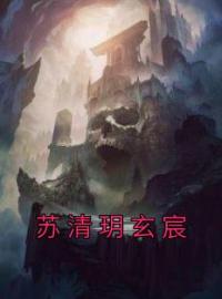 苏清玥玄宸全章节免费试读 主角苏清玥玄宸完结版