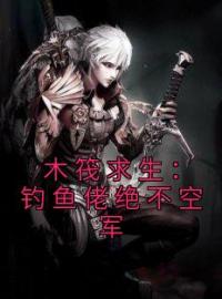 木筏求生：钓鱼佬绝不空军小说完整版在线阅读（主角李东许冠天）