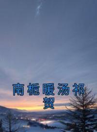 南栀暖汤祁贺小说《南栀暖汤祁贺》全文及大结局精彩试读