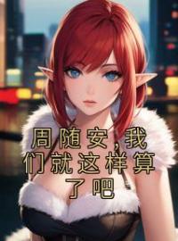 周随安,我们就这样算了吧全章节免费在线阅读 倪清雅周随安小说完结版