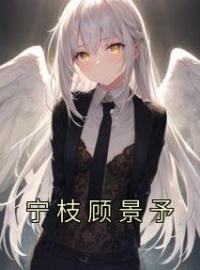 宁枝顾景予全本资源 宁枝顾景予完整未删减版