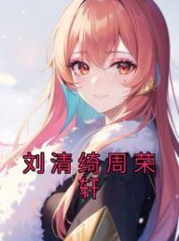 刘清绮周荣轩完整小说目录在线阅读 (刘清绮周荣轩) 大结局无弹窗