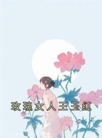 玫瑰女人王玉红全章节免费在线阅读 王玉红贵人小说完结版