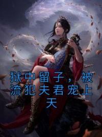 《狱中留子，被流犯夫君宠上天》慕兮谨谢洛小说全本在线阅读