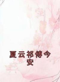 夏云祁傅今安完整版全文阅读 夏云祁傅今安小说 大结局
