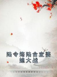 陆令筠程云朔小说阅读_陆令筠程云朔小说《陆令筠陆含宜婆媳大战》