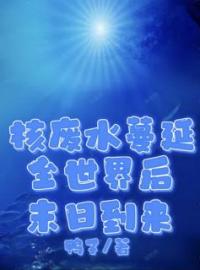 陈果王大妈小说《核废水蔓延全世界后末日到来》全文及大结局精彩试读