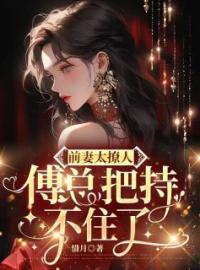 前妻太撩人：傅总把持不住了免费试读(唐知微傅淮舟小说全本资源) 无广告