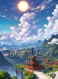 洛任雪赵予珩全文免费试读 洛任雪赵予珩小说大结局无弹窗