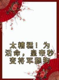 太糟糕！为活命，皇帝秒变将军舔狗南栖杨述小说全文免费试读