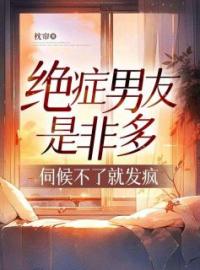 绝症男友是非多，伺候不了就发疯小说全集免费在线阅读（早早林旭）