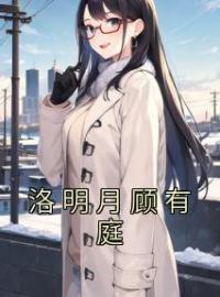 洛明月顾有庭全章节免费在线阅读 洛明月顾有庭小说完结版