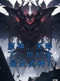 原神：夭寿了，你们全是女武神？苏阳刻晴目录_原神：夭寿了，你们全是女武神？小说阅读