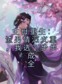 《主母重生：渣男情深义重，我选了步步成全》小说完整版在线阅读（主角顾时矜席靖修）