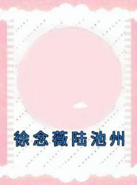 徐念薇陆池州小说章节目录 《徐念薇陆池州》全文阅读
