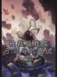 被裁后我成了领导的面试官刘工马主任小说全本在线阅读