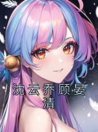 沈云乔顾晏清沈云乔顾晏清免费在线全文阅读