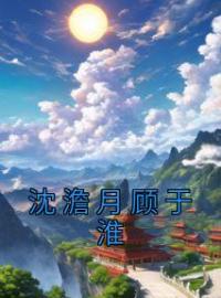 《沈澹月顾于淮》沈澹月顾于淮小说精彩章节在线阅读