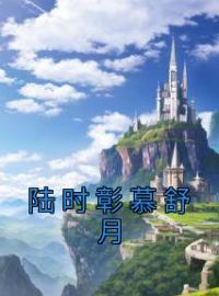 《陆时彰慕舒月》慕舒月陆时彰小说全本在线阅读