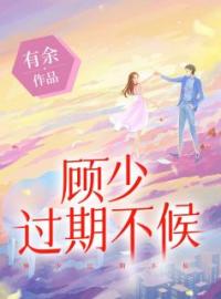 《顾少，过期不候》小说完整版在线阅读（主角许天晴顾景深）