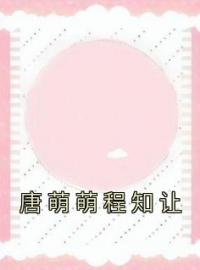 唐萌萌程知让免费试读 唐萌萌程知让的小说在线阅读