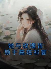 她与玫瑰皆锁于高塔祁宴免费试读(初栀祁宴小说全本资源) 无广告