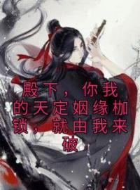 《殿下，你我的天定姻缘枷锁，就由我来破》小说最新章节免费试读（完整版未删节）