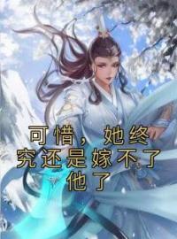 可惜，她终究还是嫁不了他了全文在线阅读 岄乔苍澜彻小说全本无弹窗