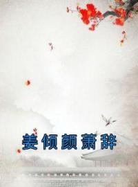 姜倾颜萧辞全文在线阅读 姜倾颜萧辞小说全本无弹窗
