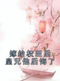 嫁给权臣后皇兄他后悔了谢芜裴颐小说阅读_嫁给权臣后皇兄他后悔了文本在线阅读